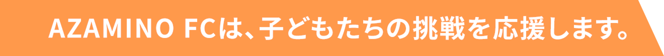AZAMINO FCは、子供達の挑戦を応援します。